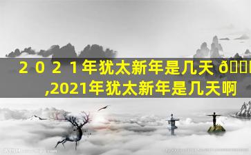 ２０２１年犹太新年是几天 🐛 ,2021年犹太新年是几天啊